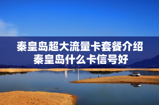 秦皇岛超大流量卡套餐介绍 秦皇岛什么卡信号好