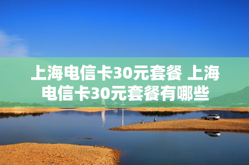 上海电信卡30元套餐 上海电信卡30元套餐有哪些