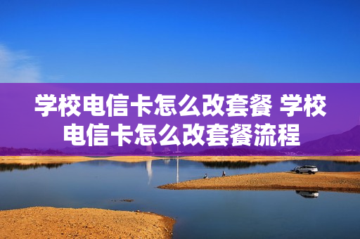 学校电信卡怎么改套餐 学校电信卡怎么改套餐流程