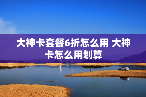 大神卡套餐6折怎么用 大神卡怎么用划算