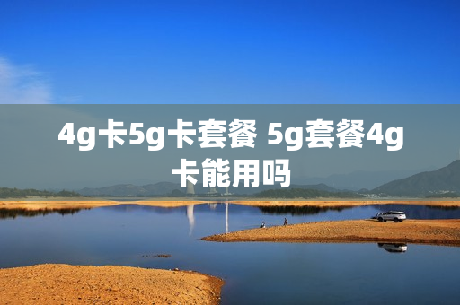 4g卡5g卡套餐 5g套餐4g卡能用吗