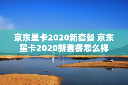 京东星卡2020新套餐 京东星卡2020新套餐怎么样