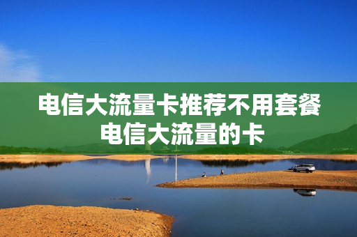 电信大流量卡推荐不用套餐 电信大流量的卡