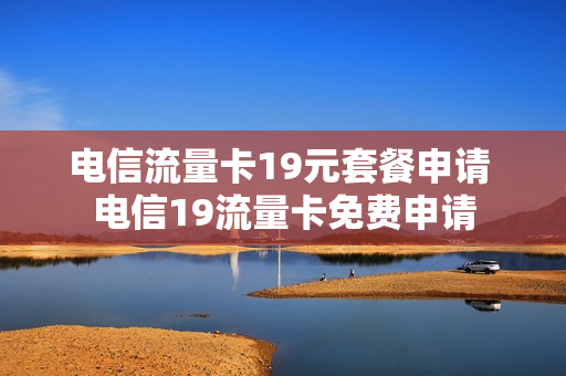 电信流量卡19元套餐申请 电信19流量卡免费申请