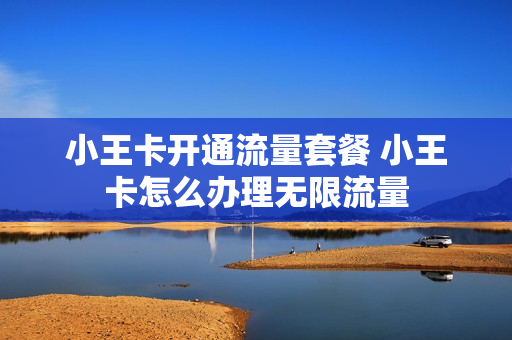 小王卡开通流量套餐 小王卡怎么办理无限流量