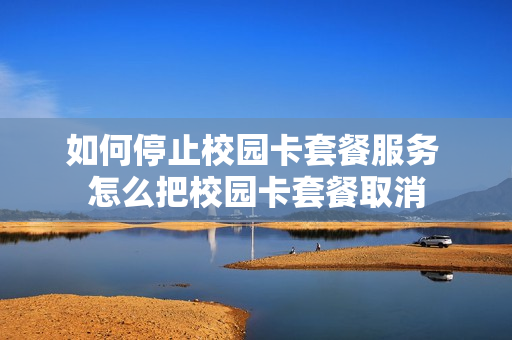如何停止校园卡套餐服务 怎么把校园卡套餐取消
