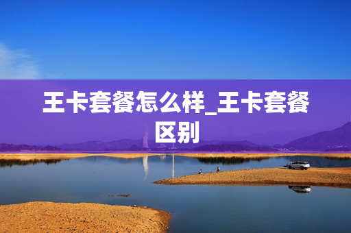 王卡套餐怎么样_王卡套餐区别