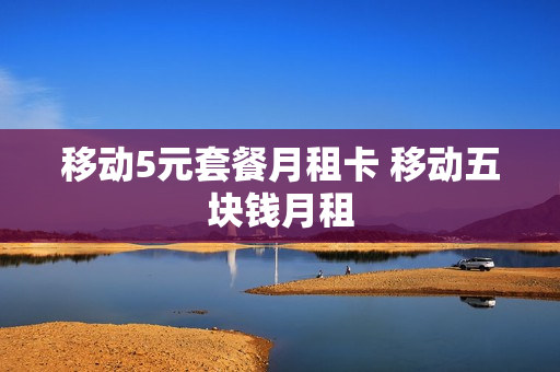 移动5元套餐月租卡 移动五块钱月租