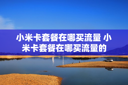 小米卡套餐在哪买流量 小米卡套餐在哪买流量的