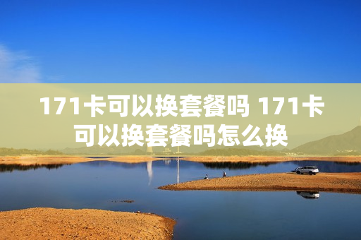 171卡可以换套餐吗 171卡可以换套餐吗怎么换