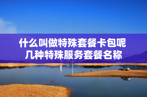 什么叫做特殊套餐卡包呢 几种特殊服务套餐名称