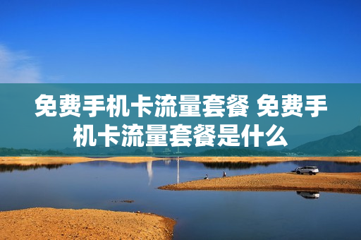 免费手机卡流量套餐 免费手机卡流量套餐是什么