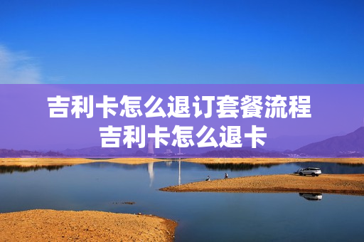 吉利卡怎么退订套餐流程 吉利卡怎么退卡