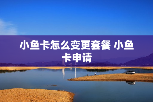 小鱼卡怎么变更套餐 小鱼卡申请