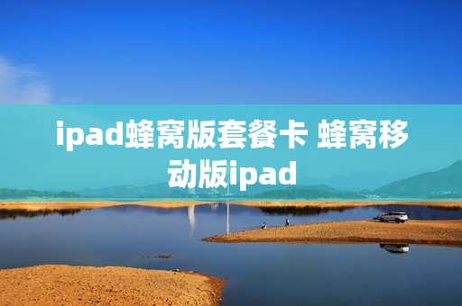 ipad蜂窝版套餐卡 蜂窝移动版ipad