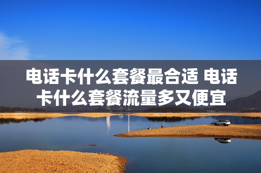 电话卡什么套餐最合适 电话卡什么套餐流量多又便宜