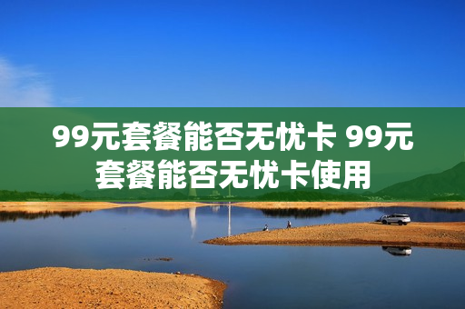 99元套餐能否无忧卡 99元套餐能否无忧卡使用