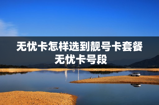 无忧卡怎样选到靓号卡套餐 无忧卡号段