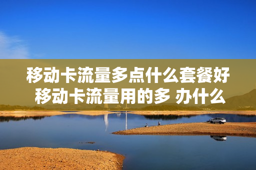 移动卡流量多点什么套餐好 移动卡流量用的多 办什么卡比较好