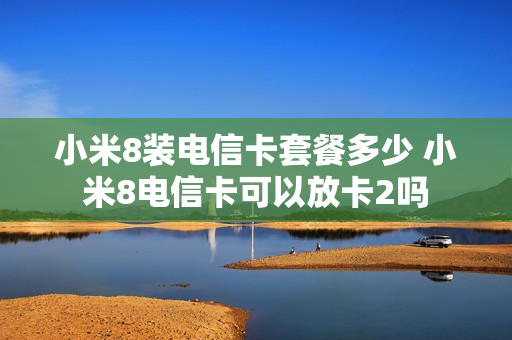 小米8装电信卡套餐多少 小米8电信卡可以放卡2吗