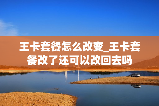 王卡套餐怎么改变_王卡套餐改了还可以改回去吗