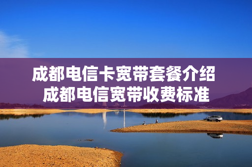 成都电信卡宽带套餐介绍 成都电信宽带收费标准