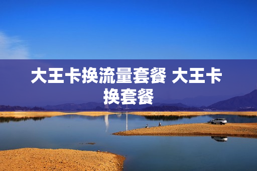 大王卡换流量套餐 大王卡 换套餐