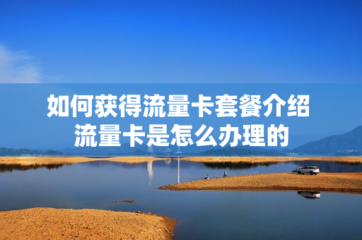 如何获得流量卡套餐介绍 流量卡是怎么办理的