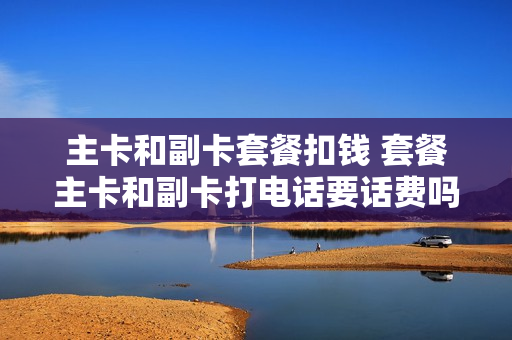 主卡和副卡套餐扣钱 套餐主卡和副卡打电话要话费吗