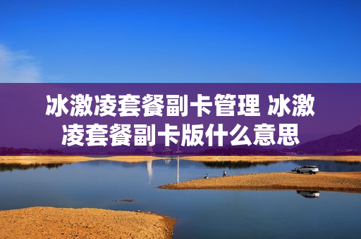 冰激凌套餐副卡管理 冰激凌套餐副卡版什么意思