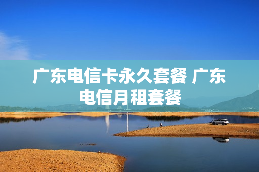 广东电信卡永久套餐 广东电信月租套餐