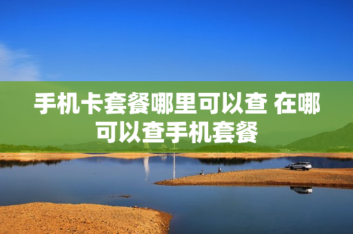 手机卡套餐哪里可以查 在哪可以查手机套餐