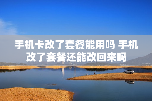 手机卡改了套餐能用吗 手机改了套餐还能改回来吗
