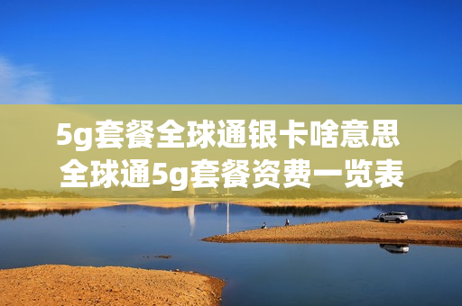 5g套餐全球通银卡啥意思 全球通5g套餐资费一览表2021