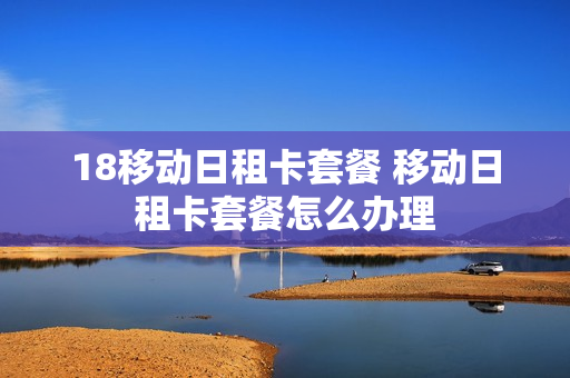 18移动日租卡套餐 移动日租卡套餐怎么办理
