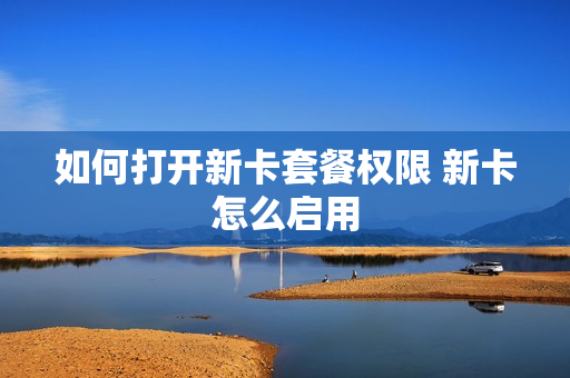 如何打开新卡套餐权限 新卡怎么启用