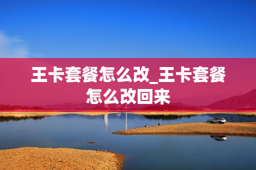 王卡套餐怎么改_王卡套餐怎么改回来