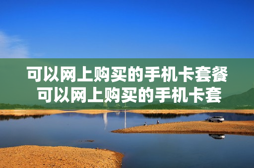 可以网上购买的手机卡套餐 可以网上购买的手机卡套餐有哪些