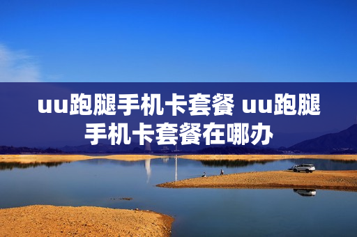 uu跑腿手机卡套餐 uu跑腿手机卡套餐在哪办