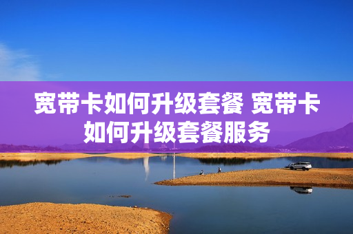 宽带卡如何升级套餐 宽带卡如何升级套餐服务