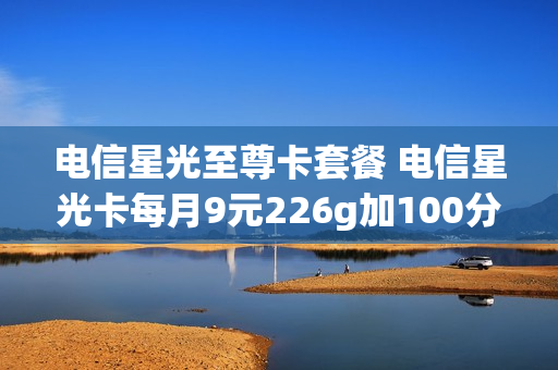 电信星光至尊卡套餐 电信星光卡每月9元226g加100分钟帮我定一张