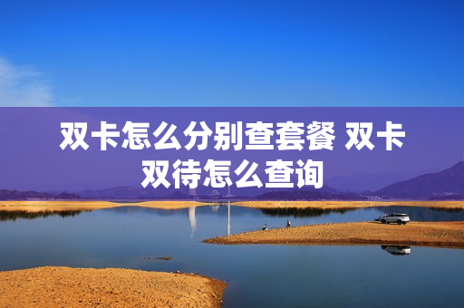 双卡怎么分别查套餐 双卡双待怎么查询