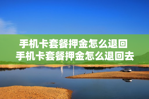 手机卡套餐押金怎么退回 手机卡套餐押金怎么退回去