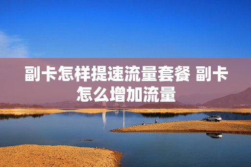 副卡怎样提速流量套餐 副卡怎么增加流量