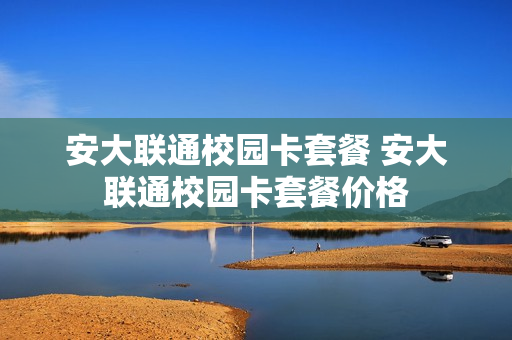 安大联通校园卡套餐 安大联通校园卡套餐价格