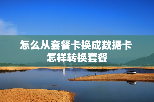 怎么从套餐卡换成数据卡 怎样转换套餐
