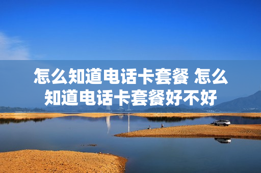 怎么知道电话卡套餐 怎么知道电话卡套餐好不好
