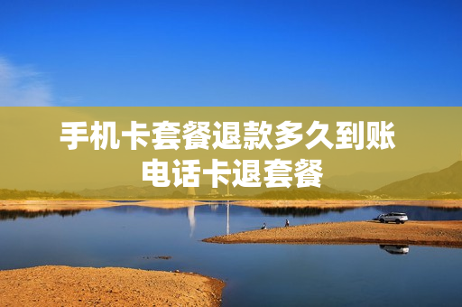 手机卡套餐退款多久到账 电话卡退套餐