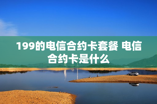 199的电信合约卡套餐 电信合约卡是什么