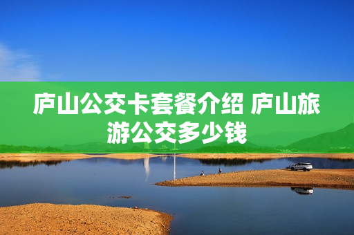 庐山公交卡套餐介绍 庐山旅游公交多少钱